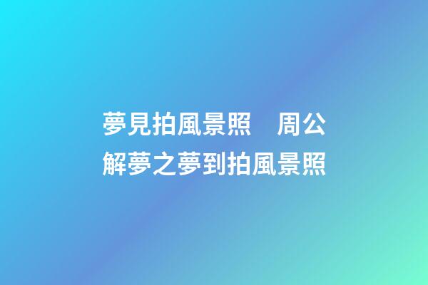 夢見拍風景照　周公解夢之夢到拍風景照